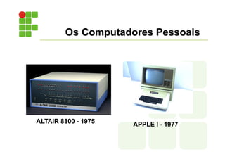 Os Computadores Pessoais
ALTAIR 8800 - 1975 APPLE I - 1977
 