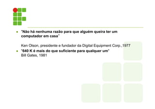 l "Não há nenhuma razão para que alguém queira ter um
computador em casa“
Ken Olson, presidente e fundador da Digital Equipment Corp.,1977
l "640 K é mais do que suficiente para qualquer um"
Bill Gates, 1981
 