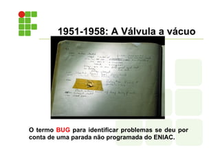 1951-1958: A Válvula a vácuo
O termo BUG para identificar problemas se deu por
conta de uma parada não programada do ENIAC.
 