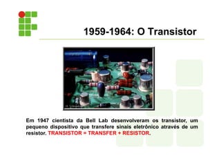 1959-1964: O Transistor
Em 1947 cientista da Bell Lab desenvolveram os transistor, um
pequeno dispositivo que transfere si...