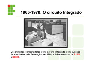 1965-1970: O circuito Integrado
Os primeiros computadores com circuito integrado com sucesso
foram criados pela Burroughs,...