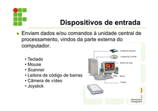 Dispositivos de entrada
l Enviam dados e/ou comandos à unidade central de
processamento, vindos da parte externa do
computador.
• Teclado
• Mouse
• Scanner
• Leitora de código de barras
• Câmera de vídeo
• Joystick
 