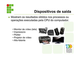 Dispositivos de saída
l Mostram os resultados obtidos nos processos ou
operações executadas pela CPU do computador.
• Monitor de vídeo (tela)
• Impressora
• Plotter
• Projetor de vídeo
• Alto-falante
 