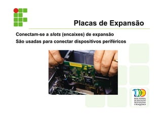 Conectam-se a slots (encaixes) de expansão
São usadas para conectar dispositivos periféricos
Placas de Expansão
 