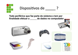 Disposi;vos	
  de	
  _____	
  ?	
  
Todo periférico que faz parte do sistema e tem por
finalidade efetuar a ______	
  de dados no computador
 