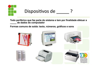 Todo periférico que faz parte do sistema e tem por finalidade efetuar a
_____ de dados do computador
Formas comuns de saída: texto, números, gráficos e sons
Disposi;vos	
  de	
  _____	
  ?	
  
 