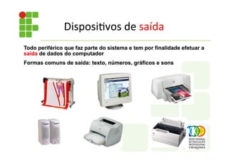 Todo periférico que faz parte do sistema e tem por finalidade efetuar a
saída de dados do computador
Formas comuns de saída: texto, números, gráficos e sons
Disposi;vos	
  de	
  saída	
  
 