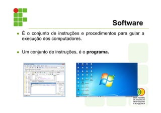 Software
l É o conjunto de instruções e procedimentos para guiar a
execução dos computadores.
l Um conjunto de instruções, é o programa.
 