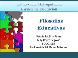 Universidad Metropolitana Escuela de Educación Filosofías  Educativas Natalia Molina Pérez  Kelly Reyes Segovia EDUC. 135  Prof. Awilda M. Reyes Méndez  