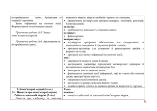 15
розархівування даних. Архіватори та
операції з архівами.
Запис інформації на оптичні носії.
Форматування та копіювання дисків.
Практична робота №5. Захист
комп’ютера від вірусів.
Практична робота №6. Архівування та
розархівування даних.
мережних вірусів, вірусів-хробаків і троянських програм;
 призначення антивірусних програм-сканерів, моніторів, ревізорів,
блокувальників;
визначає:
 необхідність і доцільність стискання даних;
розпізнає:
 файли архівів;
використовує:
 антивірусне програмне забезпечення для одноразового та
періодичного сканування й лікування файлів і дисків;
 програму-архіватор для створення й розпакування архівів у
форматі rar та zip;
 програму для запису інформації на оптичні носії;
вміє:
 сканувати й лікувати папки й диски;
 настроювати параметри періодичної антивірусної перевірки й
автоматичного оновлення антивірусних баз;
 записувати дані на оптичні диски;
 форматувати зовнішні носії інформації, такі як гнучкі або оптичні
диски, пристрої флеш-пам’яті;
 створювати копії оптичних дисків;
 архівувати та розархівовувати файли і папки;
 додавати файли і папки до наявних архівів та видаляти їх з архівів.
5. Комп’ютерні мережі (6 год.)
5.1. Поняття про комп’ютерні мережі.
Робота в локальній мережі (3 год.)
Поняття про глобальну та локальну
Учень
пояснює:
 поняття глобальної та локальної комп’ютерних мереж;
 