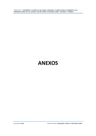 NOMBRE DEL PIP: “MEJORAMIENTO DEL SERVICIO DE AGUA POTABLE E INSTALACIÓN DE UNIDADES BÁSICAS DE SANEAMIENTO EN LAS
COMUNIDADES RURALES DE LIC LIC, LACHUQUE Y SAN JOSÉ, DISTRITO DE JOSÉ MANUEL QUIROZ – SAN MARCOS – CAJAMARCA”
CODIGO SNIP: 341885 UNIDAD EJECUTORA: MUNICIPALIDAD DISTRITAL DE JOSÉ MANUEL QUIROZ
ANEXOS
 