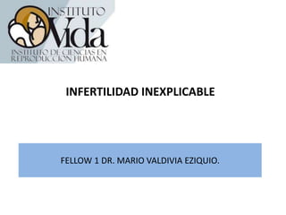 FELLOW 1 DR. MARIO VALDIVIA EZIQUIO.
INFERTILIDAD INEXPLICABLE
 