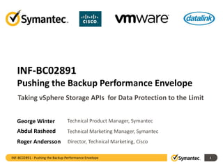 INF-BC02891 - Pushing the Backup Performance Envelope 1
INF-BC02891
Pushing the Backup Performance Envelope
George Winter Technical Product Manager, Symantec
Abdul Rasheed Technical Marketing Manager, Symantec
Taking vSphere Storage APIs for Data Protection to the Limit
Roger Andersson Director, Technical Marketing, Cisco
 