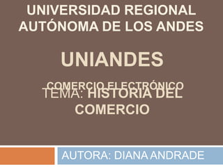 TEMA: HISTORIA DEL
COMERCIO
AUTORA: DIANA ANDRADE
UNIVERSIDAD REGIONAL
AUTÓNOMA DE LOS ANDES
UNIANDES
COMERCIO ELECTRÓNICO
 