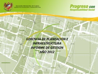 GERENCIA DE PLANEACION E
   INFRAESTRUCTURA
  INFORME DE GESTION
       AÑO 2012
 