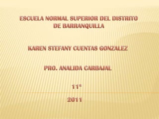 ESCUELA NORMAL SUPERIOR DEL DISTRITO DE BARRANQUILLA KAREN STEFANY CUENTAS GONZALEZ PRO. ANALIDA CARBAJAL 11ª 2011 