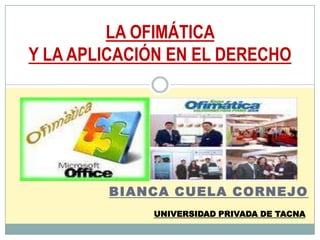 LA OFIMÁTICA Y LA APLICACIÓN EN EL DERECHO BIANCA CUELA CORNEJO UNIVERSIDAD PRIVADA DE TACNA 