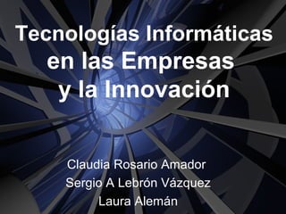 Tecnologías Informáticas
en las Empresas
y la Innovación
Claudia Rosario Amador
Sergio A Lebrón Vázquez
Laura Alemán
 