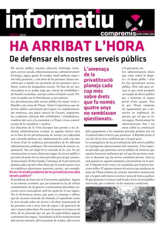 ABRIL2011


HA ARRIBAT L’HORA
De defensar els nostres serveis públics
 Els serveis públics (sanitat, educació, habitatge, trans-
 port, serveis socials, telecomunicacions, subministrament
                                                                   L’amenaça                          a la gent gran, etc.
                                                                                                      Les administracions diuen
 d’energia, aigua, gestió de residus, medi ambient, espai i        de la                              que volen reduir la despe-
 sòl urbà, pensions...) són drets de les persones. Estan con-
 cebuts per a satisfer les necessitats de les persones i per a
                                                                   privatització                      sa i el deute públic i això
                                                                                                      ho fan privatitzant serveis
 lluitar contra les desigualtats socials. No han de ser una        planeja cada                       públics. Però més greu en-
 mercaderia ni es poden regir per criteris de rendibilitat i
 de benefici econòmic, sinó per criteris d’interès social. Per
                                                                   cop més                            cara és que s’està produint
                                                                                                      un traspàs de diners públics
 això no poden ser ni liberalitzats, ni privatitzats.              sobre drets                        per a fomentar el negoci
 Les privatitzacions dels serveis públics les estem vivint a
 Ripollet com arreu de l’Estat. Tenim l’experiència que els
                                                                   que fa només                       privat d’uns quants. Fins
                                                                                                      fa poc l’Estat construïa
 serveis públics privatitzats provoquen un empitjorament           quatre anys                        els equipaments per a do-
 des mateixos, una pitjor atenció de l’usuari, empitjoren
 les condicions laborals dels treballadors i treballadores,
                                                                   no semblaven                       nar-los en explotació als
                                                                                                      privats, per tal que en fa-
 resultem més cars a la comunitat i a l’Estat i el seu control     qüestionats.                       cin negoci. Darrerament les
 escapa de la ciutadania – usuària.                                                                   administracions fins i tot
 Les directrius de la Unió Europea han permès a les di-                                               estan cedint la construcció
 ferents administracions avançar en aquests darrers anys           dels equipaments a les empreses privades perdent així tot
 en la línia de les privatitzacions de serveis, tot esdevenint     el control sobre el servei que prestaran. A Ripollet tenim el
 una coartada perfecta per implementar-les cada cop més.           cas clar de la nova residència per a la gent gran.
 A hores d’ara la tendència privatitzadora de les diferents        La conseqüència de les privatitzacions dels serveis públics
 administracions públiques s’ha incrementat de manera ex-          és el progressiu deteriorament dels mateixos. A les empre-
 ponencial. Ara cal afegir-hi la coartada de la crisi: les ad-     ses privades que gestionen serveis públics els interessa que
 ministracions no tenen diners per pagar els serveis públics i     aquests funcionin malament per tal que les persones usuà-
 per tant cal posar-los en mans privades per tal que continu-      ries es decantin cap als serveis totalment privats. Això ja
 ïn funcionant. D’altra banda, l’amenaça de la privatització       està passant en aquests moments, concretament en la sani-
 planeja cada cop més sobre drets que fa només quatre anys         tat. L’objectiu és fer veure a la ciutadania que lo privat fun-
 no semblaven qüestionats: pensions, sanitat, per exemple.         ciona millor. D’aquesta manera els serveis que quedaran en
On és l’arrel del problema de les privatitzacions dels             mans de l’Estat tindran un caràcter merament assistencial,
serveis públics?                                                   per a la gent amb menys recursos i seran de baixa qualitat.
 El problema de base rau en l’economia capitalista. Aquest         El que pretenen és trencar amb la idea d’uns serveis públics
 és un sistema econòmic que per mantenir-se ha de créixer          universals, per a tothom i en les mateixes condicions.
 constantment, ha de generar contínuament plusvàlues, ne-
 cessita noves mercaderies amb les quals fer el seu negoci.
 No és d’estranyar, doncs, que quan es comença a albirar
 que els recursos naturals són limitats, el capitalisme centri
 la seva mirada sobre els serveis i els drets fonamentals de
 les persones com a nova font de negoci i de generació de
 més i majors plusvàlues. Es tracta de posar en el mercat els
 drets de les persones per tal que els especuladors puguin
 continuant fent negoci. Actualment ja hi ha multinacionals
 dels serveis sanitaris, del tractament de residus, dels serveis
 