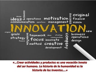 «…Crear actividades y productos es una vocación innata«…Crear actividades y productos es una vocación innata
del ser humano. La historia de la humanidad es ladel ser humano. La historia de la humanidad es la
historia de los inventos….»historia de los inventos….»
 