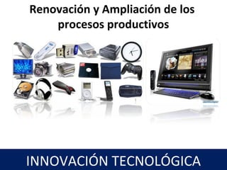 Renovación y Ampliación de los
procesos productivos
22
INNOVACIÓN TECNOLÓGICA
 