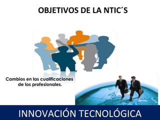 Cambios en la organización y en la gestión.
Cambios en las cualificaciones
de los profesionales.
23
OBJETIVOS DE LA NTIC´S
INNOVACIÓN TECNOLÓGICA
 