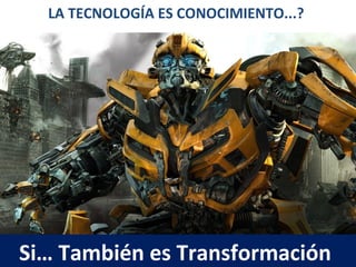 LA TECNOLOGÍA ES CONOCIMIENTO...?
Si… También es Transformación
 