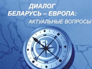 ДИАЛОГ
БЕЛАРУСЬ – ЕВРОПА:
     АКТУАЛЬНЫЕ ВОПРОСЫ
 