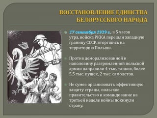    17 сентября 1939 г., в 5 часов
    утра, войска РККА перешли западную
    границу СССР, вторгшись на
    территорию Польши.

   Против деморализованной и
    наполовину разгромленной польской
    армии направили 4 тыс. танков, более
    5,5 тыс. пушек, 2 тыс. самолетов.

   Не сумев организовать эффективную
    защиту страны, польское
    правительство и командование на
    третьей неделе войны покинули
    страну.
 
