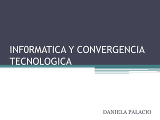 INF0RMATICA Y CONVERGENCIA
TECNOLOGICA
DANIELA PALACIO
 