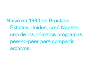 Nació en 1980 en Brockton,
Estados Unidos, creó Napster,
uno de los primeros programas
peer-to-peer para compartir
archivos.

 