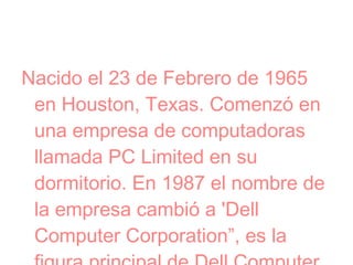 Nacido el 23 de Febrero de 1965
en Houston, Texas. Comenzó en
una empresa de computadoras
llamada PC Limited en su
dormito...
