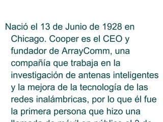 Nació el 13 de Junio de 1928 en
Chicago. Cooper es el CEO y
fundador de ArrayComm, una
compañía que trabaja en la
investig...