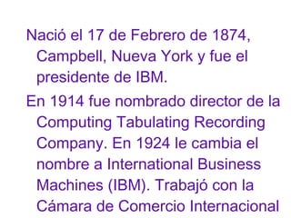 Nació el 17 de Febrero de 1874,
Campbell, Nueva York y fue el
presidente de IBM.
En 1914 fue nombrado director de la
Compu...
