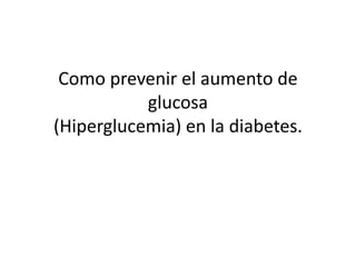 Como prevenir el aumento de
glucosa
(Hiperglucemia) en la diabetes.
 