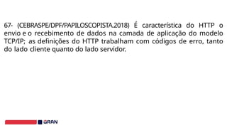 67- (CEBRASPE/DPF/PAPILOSCOPISTA.2018) É característica do HTTP o
envio e o recebimento de dados na camada de aplicação do modelo
TCP/IP; as definições do HTTP trabalham com códigos de erro, tanto
do lado cliente quanto do lado servidor.
 