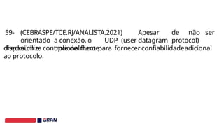 59- (CEBRASPE/TCE.RJ/ANALISTA.2021) Apesar de não ser
orientado a conexão, o UDP (user datagram protocol)
disponibiliza opcionalmente
checksum e controle de fluxo para fornecer confiabilidadeadicional
ao protocolo.
 