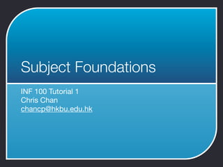 Subject Foundations
INF 100 Tutorial 1
Chris Chan
chancp@hkbu.edu.hk
 