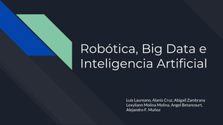 Robótica, Big Data e
Inteligencia Artificial
Luis Laureano, Alanis Cruz, Abigail Zambrana
Lexyliann Molina Molina, Angel Betancourt,
Alejandro F. Muñoz
 