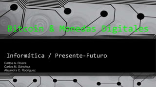 Informática / Presente-Futuro
Bitcoin & Monedas Digitales
Carlos A. Rivera
Carlos M. Sánchez
Alejandra C. Rodriguez
 