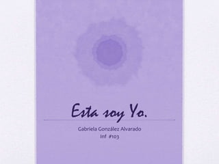Esta soy Yo. 
Gabriela González Alvarado 
Inf #103 
 