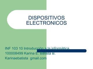 DISPOSITIVOS
             ELECTRONICOS



INF 103 10 Introducción a la informática
100008499 Karina E. Batista B.
Karinaebatista gmail.com
 
