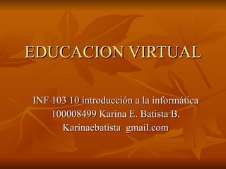 EDUCACION VIRTUAL

INF 103 10 introducción a la informática
    100008499 Karina E. Batista B.
      Karinaebatista gmail.com
 