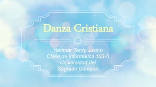 Yairimar Tardy Jusino
Clase de informática 103-5
Universidad del
Sagrado Corazón
Danza Cristiana
 