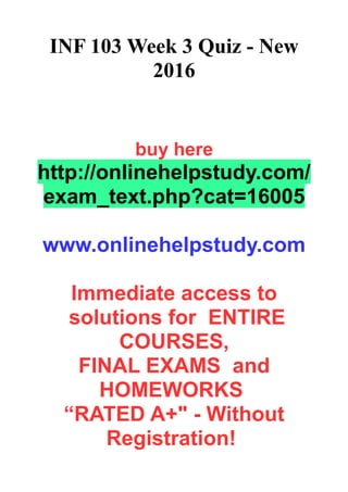 INF 103 Week 3 Quiz - New
2016
buy here
http://onlinehelpstudy.com/
exam_text.php?cat=16005
www.onlinehelpstudy.com
Immediate access to
solutions for ENTIRE
COURSES,
FINAL EXAMS and
HOMEWORKS
“RATED A+" - Without
Registration!
 