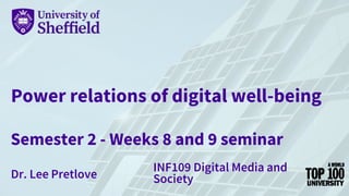 Power relations of digital well-being
Semester 2 - Weeks 8 and 9 seminar
Dr. Lee Pretlove
INF109 Digital Media and
Society
 