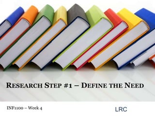 RESEARCH STEP #1 – DEFINE THE NEED

INF1100 – Week 4          LRC
 