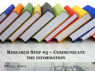 Research Step #5 – Communicate the information INF1100 – Week 9  LRC 