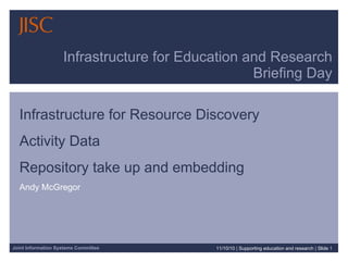 Infrastructure for Education and Research Briefing Day Infrastructure for Resource Discovery  Activity Data Repository take up and embedding Andy McGregor 11/10/10   |  Supporting education and research  |  Slide  