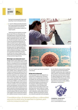 100 c
 L’INFORMATIU        ESPAI
 DEL CAATEEB         EMPRESA
 MAIG                REHABILITACIÓ I
 2012                RESTAURACIÓ




    linat que és una passada d’aigua amb
    pinzell per treure la lletada de la calç.

Q   5 - I per fi, l’última passada pel mateix
    lloc el qual anomenarem espolsat que
    es fa amb pinzell sec per treure les
    lletades de calç ja seques i acabar d’ei-
    xugar la paret.

    Amb aquet procés tindrem un acabat
lliscat i mat. Tal com es feia abans. No
ens podem deixar cap pas dels que hem
anomenat perquè quedaria mal acabat,
bufat, esquerdat, fissurat, sense vida,
etc. S’ha de tenir amb compte que per fer
l’estuc mes senzill hem passat per a la
paret un mínim de cinc vegades. És per
això que l’estuc tradicional actualment
té un cost una mica més elevat que altres
tècniques, però a la vegada tindrem un
acabat amb una durada extraordinària
amb envelliment molt digna, i a més, fent
servir productes totalment naturals i
no amb base de resines. Sempre l’estuc
anirà sobre d’un arrebossat de calç previ
a l’execució de tot tipus d’estuc.

El formigó: una restauració nova?
Sempre atents a nous reptes no ens volem
quedar en les restauracions dels nostres
besavis, actualment hi ha una demanda
important de restauracions de formigó,
en principi un material modern com a ele-
ment constructiu però que els romans ja
utilitzaven per fer les seves construccions     tat com l’aspecte que els seus creadors li     etc, etc. Però la restauració és una feina
més estables. Ponts, aqüeductes, preses,        varen donar.                                   que requereix personal especialista i
i també actualment és habitual veure el                                                        sensible a aquesta tasca, que conegui els
formigó com a acabat final en moltes cons-      El futur de la restauració                     oficis i apreciï i valori la feina realitzada
truccions modernes, i ara, sigui per la pol-    Com heu pogut veure, els treballs de res-      per altres persones durant anys d’histò-
lució o per altres causes, aquestes estruc-     tauració no s’acabaran mai, n’hi haurà         ria. Quina màquina pot valorar l’esforç
tures s’estan degradant. Els problemes          sempre, tant en construcció com en d’al-       de tanta feina? Mai estaran a peu d’obra
que pateixen aquestes obres, igualment          tres àmbits. Per què? Perquè és un treball     per restaurar, ni tornar la bellesa o la
que la resta d’edificis, necessiten una res-    totalment manual. Els treballs de restau-      seguretat a les nostres ciutats, edificis,
posta. El formigó també es pot restaurar        ració els fem nosaltres, les persones, no      monuments o estructures. Q
i aquesta també és una tasca important          les màquines. Podem disposar d’ajuts,
ja que, principalment, són estructures en       nous productes, noves tècniques però
les quals la seguretat és el primer. Investi-   sempre els haurem d’aplicar tenint cura
guem, aprenem no deixem de banda noves          de proporcions, ordre d’aplicació, temps
tècniques de restauració del formigó, tant      d’exposició, etc... Per fer aquesta tasca no
estructuralment (fibra de carboni i altres)     valen ordinadors, tablets, pdas, twiters o
com l’aspecte visual, morters de restaura-      watsaps. Aquests serveixen per comuni-
ció, veladures tant per retornar la segure-     car, connectar, aprendre noves tècniques,


Consolidem a fons, els elements perillosos o sobresortints                                     C.CASADEVALL – ESTUCS 1881 SL
ancorem-los amb cura, la seguretat és el primer, però                                          www.estucscasadevall.com
sobretot restaurem amb seny                                                                    estucs-casadevall@telefonica.net
 